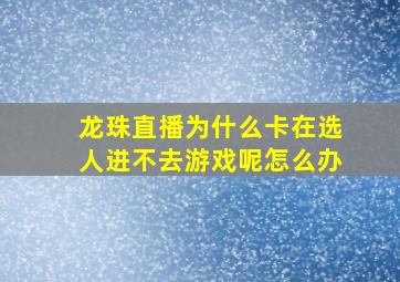 龙珠直播为什么卡在选人进不去游戏呢怎么办