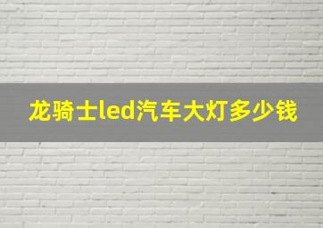 龙骑士led汽车大灯多少钱